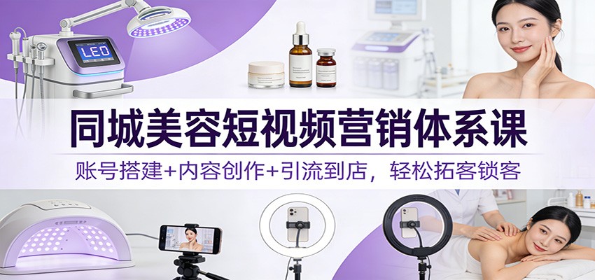 同城美容短视频营销体系课：账号搭建+内容创作+引流到店，轻松拓客锁客-星玥资源网