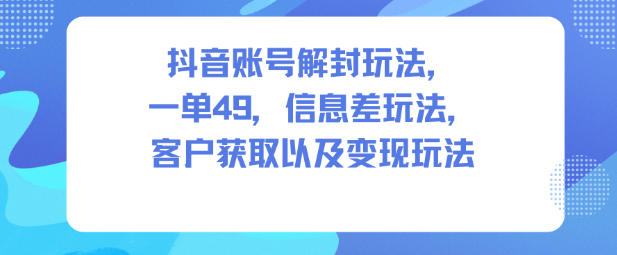 抖音账号解封玩法，一单49，信息差玩法，客户获取以及变现玩法-星玥资源网