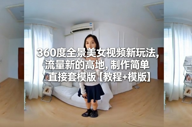 360度全景美女视频新玩法，流量新的高地，制作简单直接套模版【教程+模版】-星玥资源网