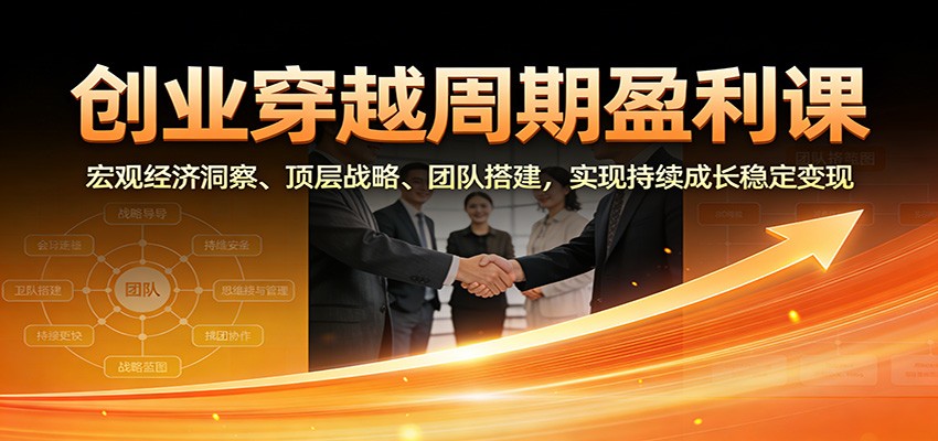 创业穿越周期盈利课：宏观经济洞察、顶层战略、团队搭建，实现持续成长稳定变现-星玥资源网