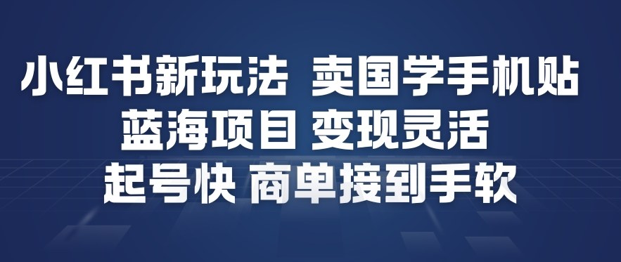 小红书新玩法，卖国学手机贴，蓝海项目，变现灵活，起号快，商单接到手软-星玥资源网