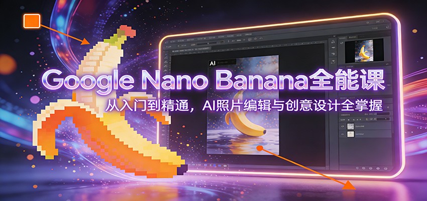 Google Nano Banana全能课：从入门到精通，AI照片编辑与创意设计全掌握-星玥资源网