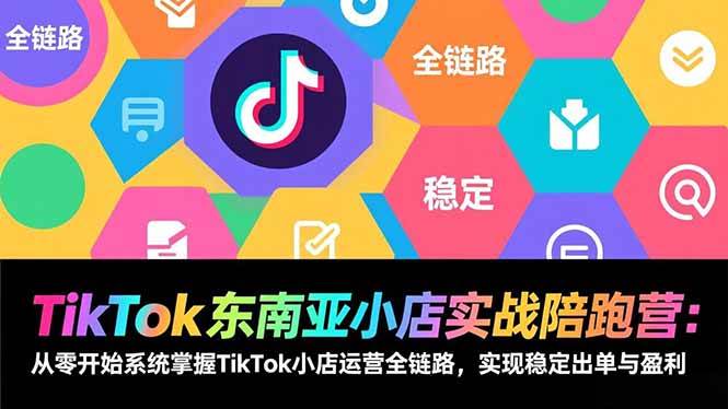 （17037期）TikTok东南亚小店实战陪跑营：从零开始系统掌握TikTok小店运营全链路，实现稳定出单与盈利-星玥资源网