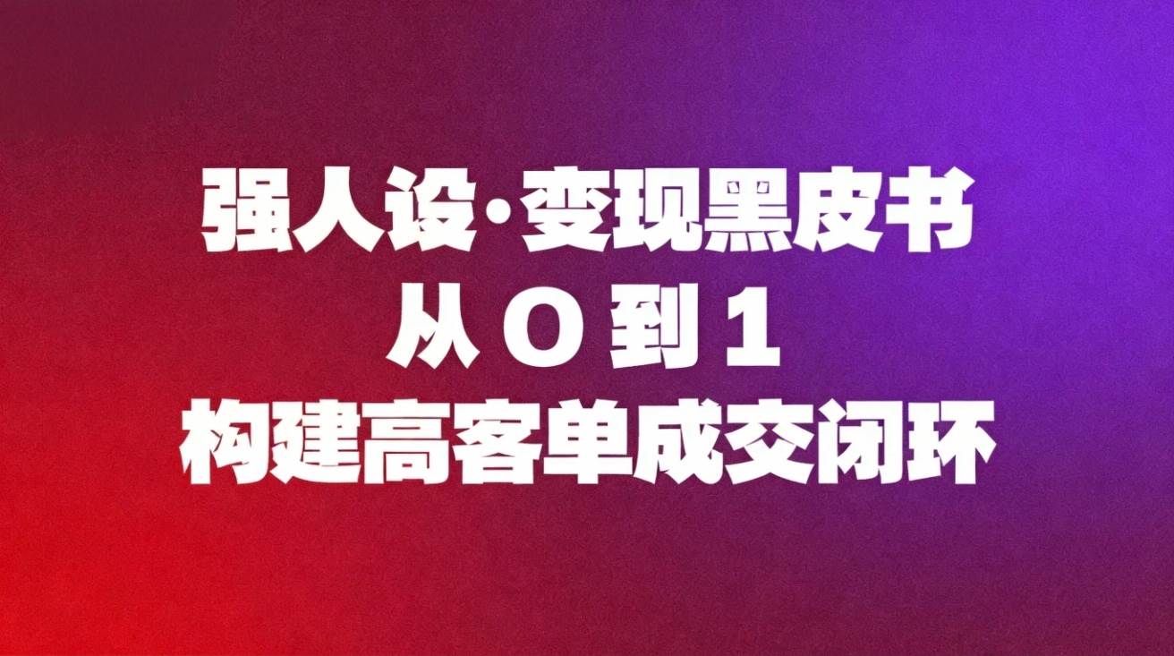 （16729期）强人设变现黑皮书：从0到1构建高客单成交闭环-星玥资源网