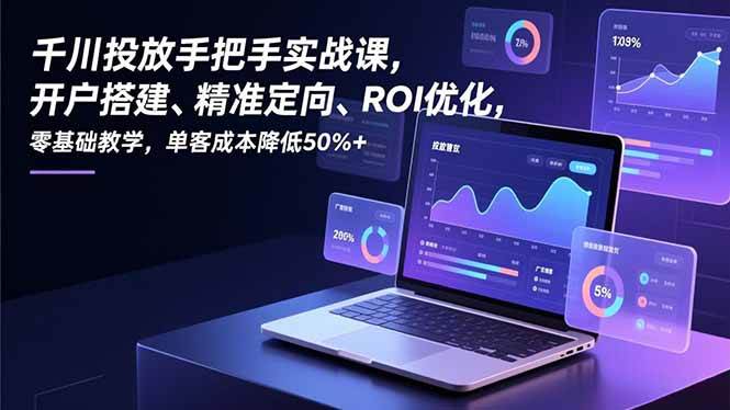 （16944期）千川投放手把手实战课，开户搭建、精准定向、ROI优化，零基础教学，单客成本降低50%+-星玥资源网