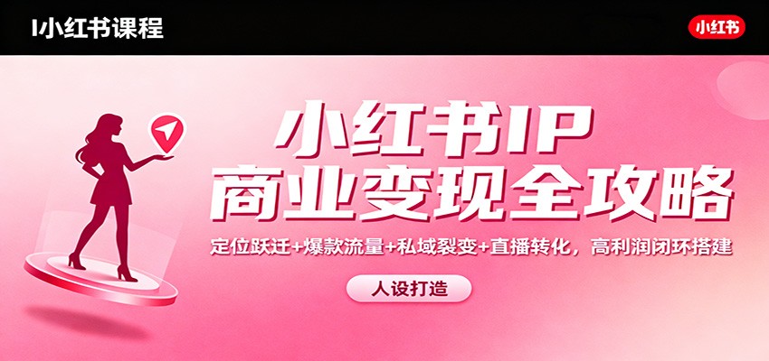 小红书IP商业变现全攻略：定位跃迁+爆款流量+私域裂变+直播转化，高利润闭环搭建-星玥资源网