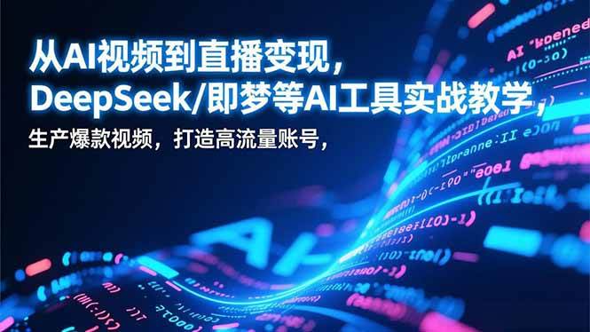（17001期）从AI视频到直播变现，DeepSeek/即梦等AI工具实战教学，生产爆款视频，打造高流量账号-星玥资源网