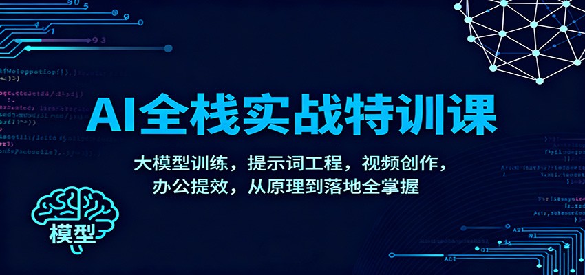 AI全栈实战特训课：大模型训练，提示词工程，视频创作，办公提效，从原理到落地全掌握-星玥资源网