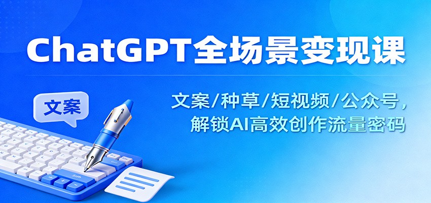 ChatGPT全场景变现课：文案/种草/短视频/公众号，解锁AI高效创作流量密码-星玥资源网