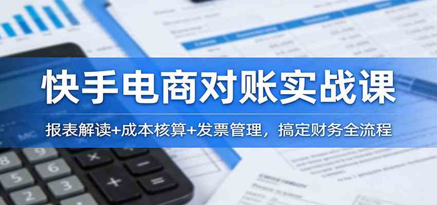 快手电商对账实战课：报表解读+成本核算+发票管理，搞定财务全流程-星玥资源网
