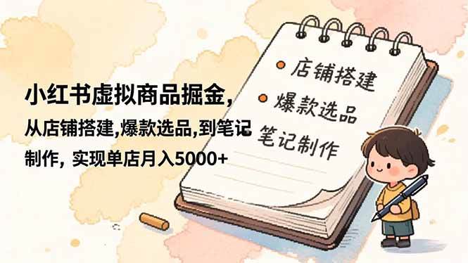 （16627期）小红书虚拟商品掘金，从店铺搭建,爆款选品,到笔记制作，实现单店月入5000+-星玥资源网