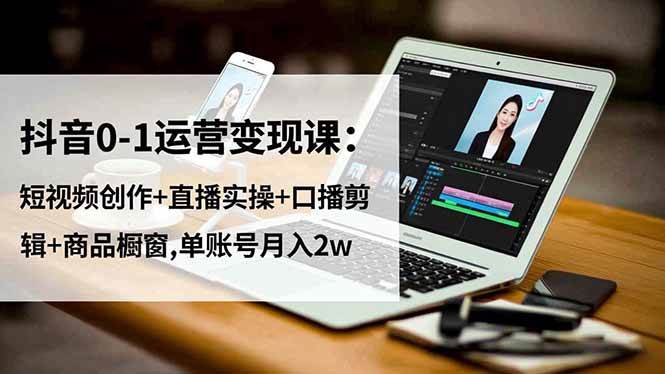 （16585期）抖音0-1运营变现课：短视频创作+直播实操+口播剪辑+商品橱窗,单账号月入2w-星玥资源网