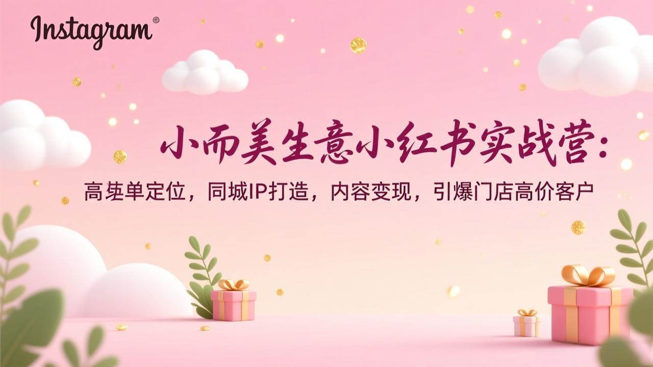 （17113期）小而美生意小红书实战营：高客单定位，同城IP打造，内容变现，引爆门店高价客户-星玥资源网