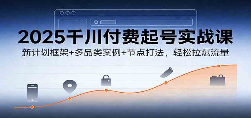 2025千川付费起号实战课：新计划框架+多品类案例+节点打法，轻松拉爆流量-星玥资源网