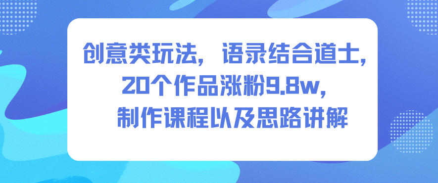 创意类玩法，语录结合道士，20个作品涨粉9.8w，制作课程以及思路讲解-星玥资源网