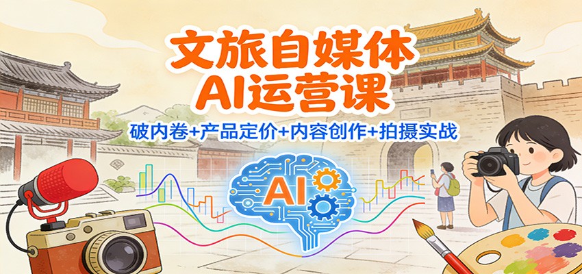 文旅自媒体AI运营课：破内卷+产品定价+内容创作+拍摄实战-星玥资源网