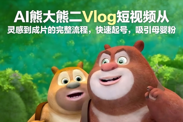 AI熊大熊二Vlog短视频从灵感到成片的完整流程，快速起号，吸引母婴粉-星玥资源网