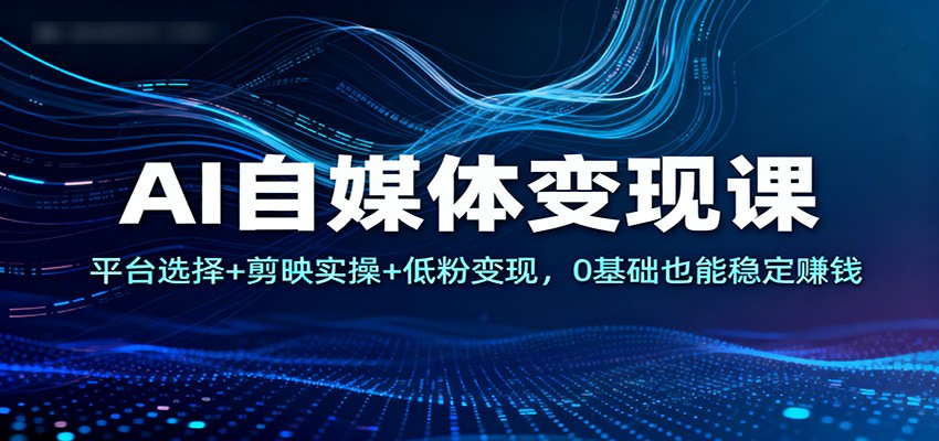 AI自媒体变现课：平台选择+剪映实操+低粉变现，0基础也能稳定赚钱-星玥资源网