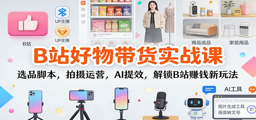 B站好物带货实战课：选品脚本，拍摄运营，AI提效，解锁B站赚钱新玩法-星玥资源网