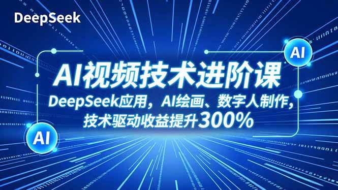 （16712期）AI视频技术进阶课，DeepSeek应用、AI绘画、数字人制作，技术驱动收益提升300%-星玥资源网