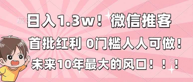 （16969期）日入1.3w！微信推客，首批红利，未来10年最大的风口，0门槛，人人可做！-星玥资源网