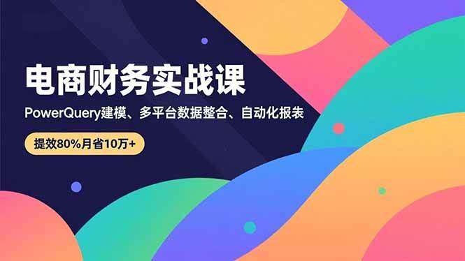 （16746期）电商财务实战课，Power Query建模、多平台数据整合、自动化报表，提效80%月省10万+-星玥资源网
