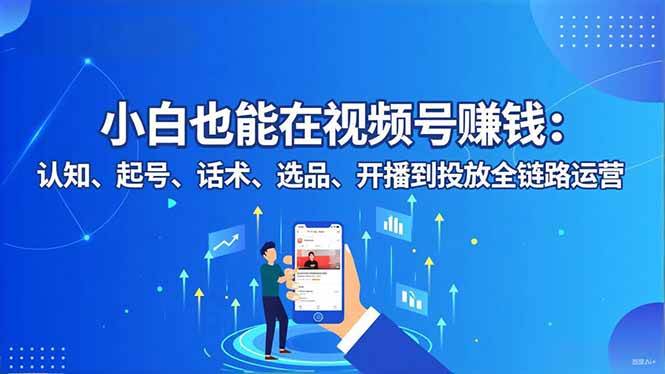 （16626期）小白也能在视频号赚钱：认知、起号、话术、选品、开播到投放全链路运营-星玥资源网