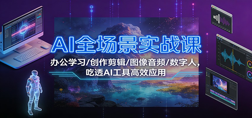 AI全场景实战课：办公学习/创作剪辑/图像音频/数字人，吃透AI工具高效应用-星玥资源网