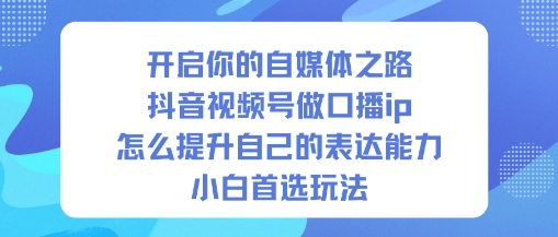 开启你的自媒体之路，抖音视频号做口播ip，怎么提升自己的表达能力，小白首选玩法-星玥资源网