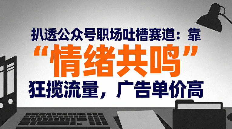扒透公众号职场吐槽赛道：靠“情绪共鸣”狂揽流量，广告单价高-星玥资源网