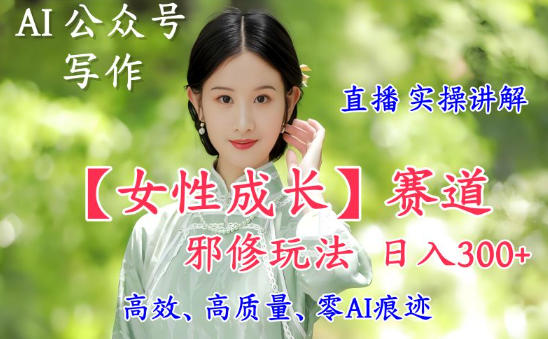 AI写作【女性成长】赛道内容邪修玩法，日入5张+，直播落地实操讲解-星玥资源网