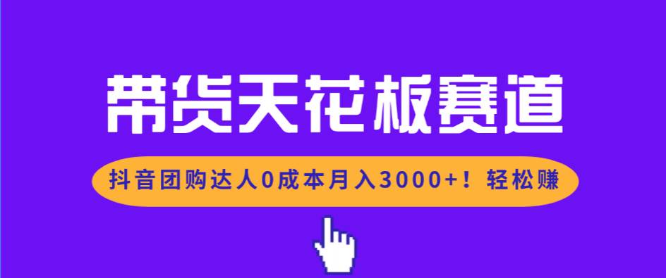 （17052期）带货天花板赛道，抖音团购达人0成本月入3000+!轻松赚-星玥资源网