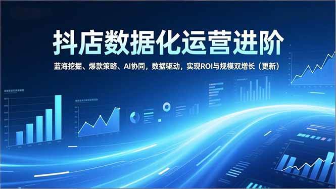 （16986期）抖店数据化运营进阶，蓝海挖掘、爆款策略、AI协同，数据驱动，实现ROI与规模双增长（更新）-星玥资源网