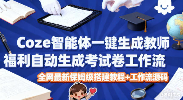Coze智能体一键生成教师福利自动生成考试试卷工作流，全网最新保姆级搭建教程+工作流源码-星玥资源网