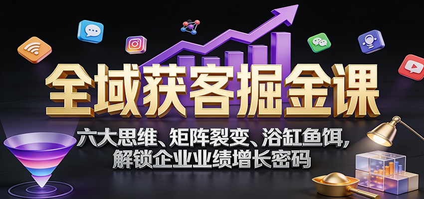 全域获客掘金课：六大思维、矩阵裂变、浴缸鱼饵，解锁企业业绩增长密码-星玥资源网