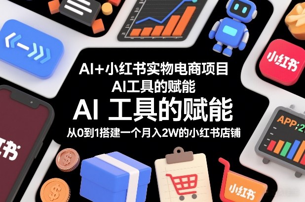 AI+小红书实物电商项目，AI工具的赋能，从0到1搭建一个月入2W的小红书店铺-星玥资源网