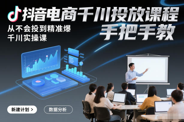 抖音电商千川投放课程，从不会投到精准爆，千川实操课，手把手教-星玥资源网