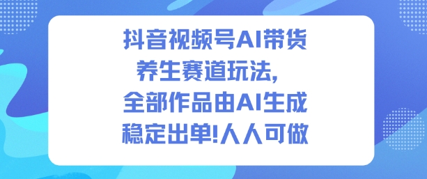 抖音视频号AI带货养生赛道玩法，全部作品由AI生成，发了1500条作品，出了2W多单，人人可做-星玥资源网