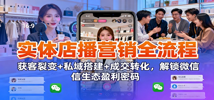 实体店播营销全流程：获客裂变+私域搭建+成交转化，解锁微信生态盈利密码-星玥资源网