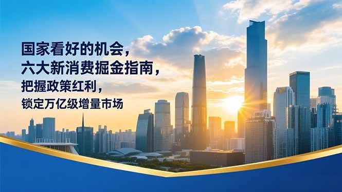 （16995期）某付费文章：国家看好的机会，六大新消费掘金指南，把握政策红利，锁定万亿级增量市场-星玥资源网