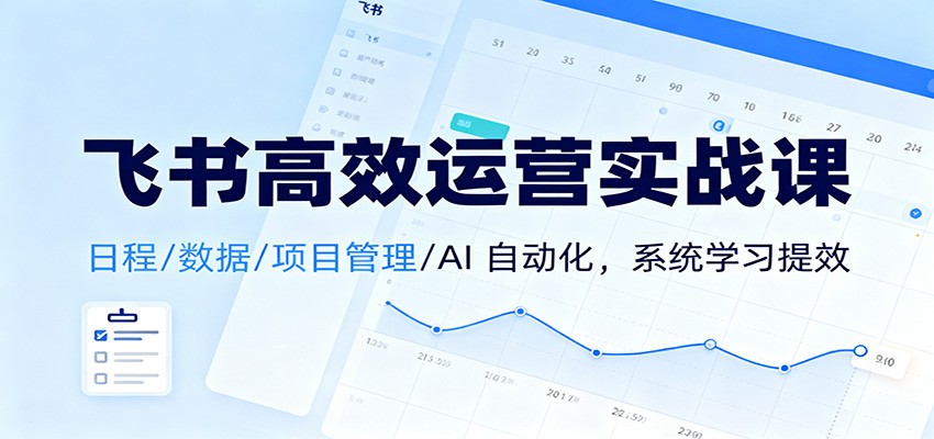 飞书高效运营实战课：日程/数据/项目管理/AI 自动化，系统学习提效-星玥资源网