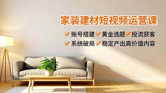（16916期）家装建材短视频运营课，账号搭建、黄金选题、投流获客，系统破局，稳定产出高价值内容-星玥资源网