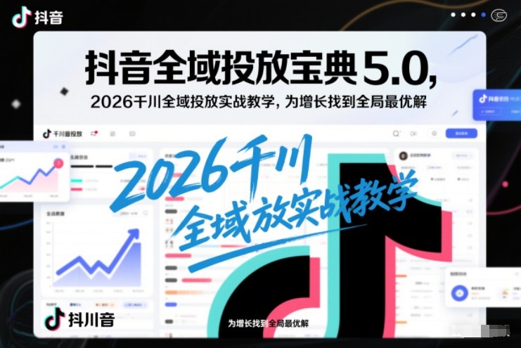 抖音全域投放宝典5.0，2026千川全域投放实战教学，为增长找到全局最优解-星玥资源网