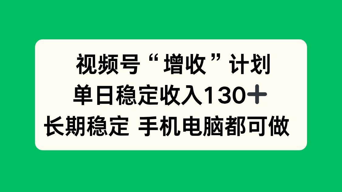 （16579期）视频号“增收”计划，单日稳定收入130十，长期稳定 手机电脑都可做！-星玥资源网