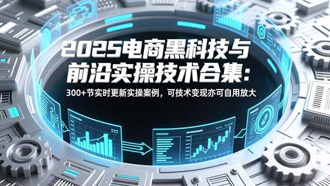 （16992期）2025电商黑科技与前沿实操技术合集：300+节实时更新实操案例，可技术变现亦可自用放大-星玥资源网