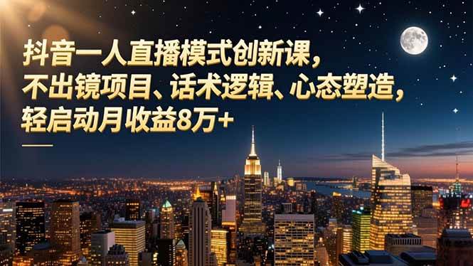 （16750期）抖音一人直播模式创新课，不出镜项目、话术逻辑、心态塑造，轻启动月收益8万+-星玥资源网