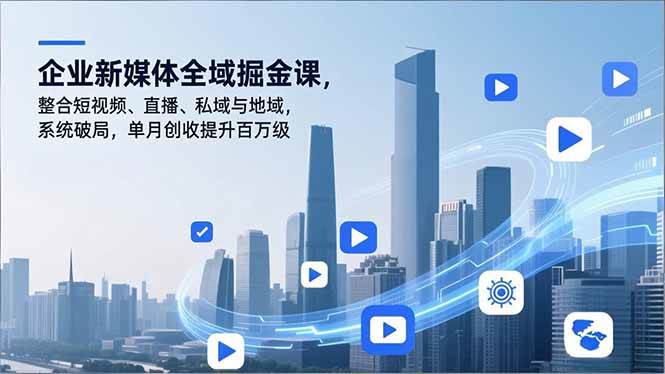 （16896期）企业新媒体全域掘金课，整合短视频、直播、私域与地域，系统破局，单月创收提升百万级-星玥资源网