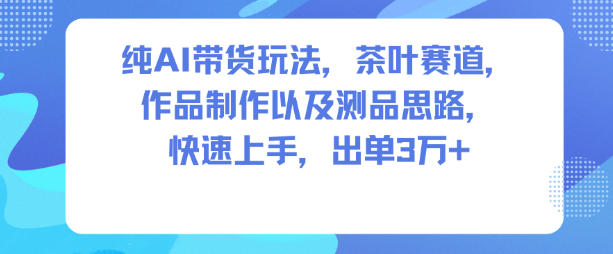 纯AI带货玩法，茶叶赛道，制作以及思路，快速上手，出单3W+-星玥资源网