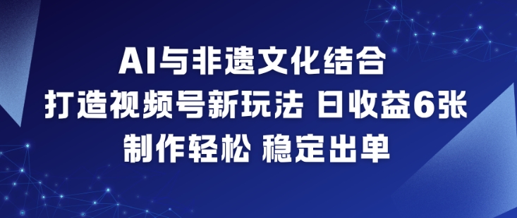 AI与非遗文化结合，打造视频号新玩法，日收益6张，制作轻松，稳定出单-星玥资源网
