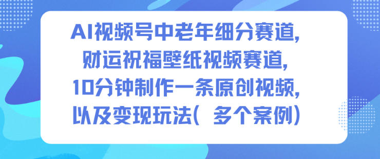 AI视频号中老年细分赛道，财运祝福壁纸视频赛道，10分钟制作一条原创视频，以及变现玩法-星玥资源网